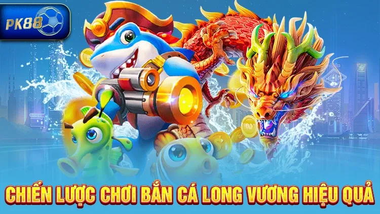 Các chiến lược bắn cá Long Vương hiệu quả